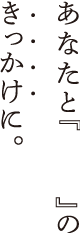 あなたと『　　』のきっかけに。